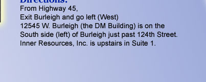 From Highway 45 : Exit Burleigh and go left (West), 12545 W. Burleigh (the DM Building) is on the South side (left) of Burleigh just past 124th Street.  Inner Resources, Inc. is upstairs in Suite 1