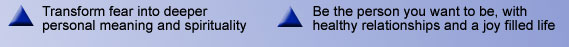 Transform fear into deeper personal meaning and spirituality. Be the person you want to be, with healthy relationships and a joy filled life